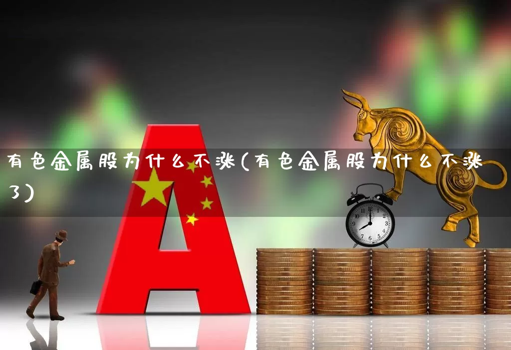 有色金属股为什么不涨(有色金属股为什么不涨了)_https://www.nalian8.com_科创板_第1张
