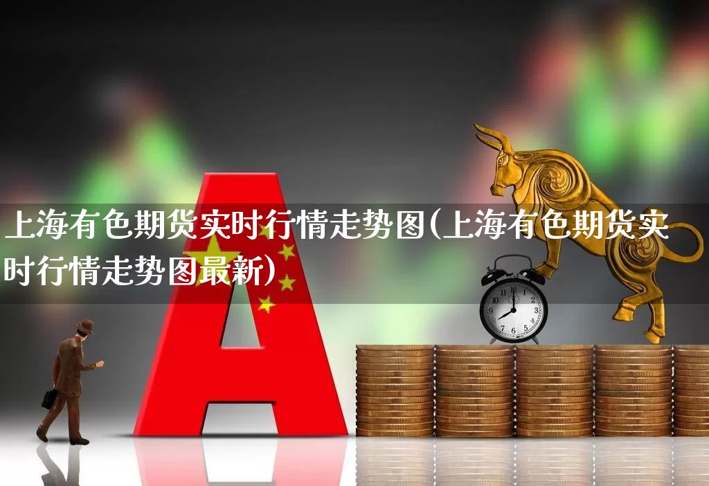 上海有色期货实时行情走势图(上海有色期货实时行情走势图最新)_https://www.nalian8.com_北交所_第1张