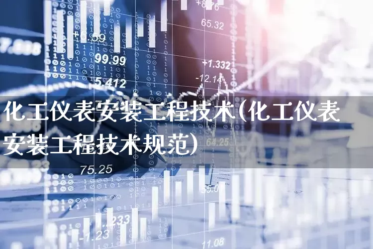 化工仪表安装工程技术(化工仪表安装工程技术规范)_https://www.nalian8.com_创业板_第1张