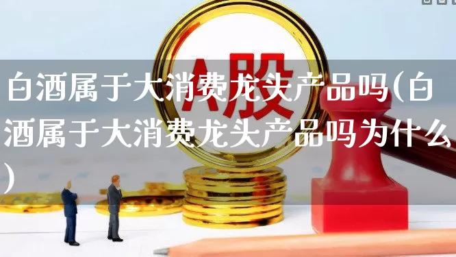 白酒属于大消费龙头产品吗(白酒属于大消费龙头产品吗为什么)_https://www.nalian8.com_北交所_第1张