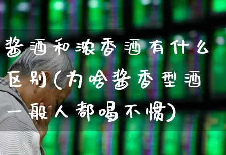 酱酒和浓香酒有什么区别(为啥酱香型酒一般人都喝不惯)_https://www.nalian8.com_创业板_第1张