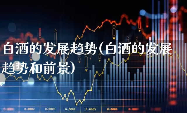 白酒的发展趋势(白酒的发展趋势和前景)_https://www.nalian8.com_北交所_第1张