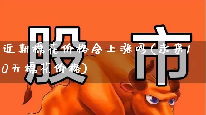 近期棉花价格会上涨吗(未来10天棉花价格)_https://www.nalian8.com_科创板_第1张