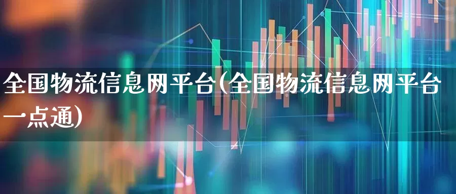全国物流信息网平台(全国物流信息网平台一点通)_https://www.nalian8.com_科创板_第1张