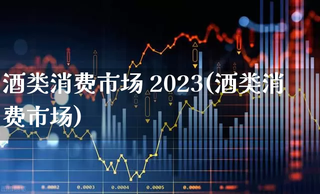 酒类消费市场 2023(酒类消费市场)_https://www.nalian8.com_创业板_第1张