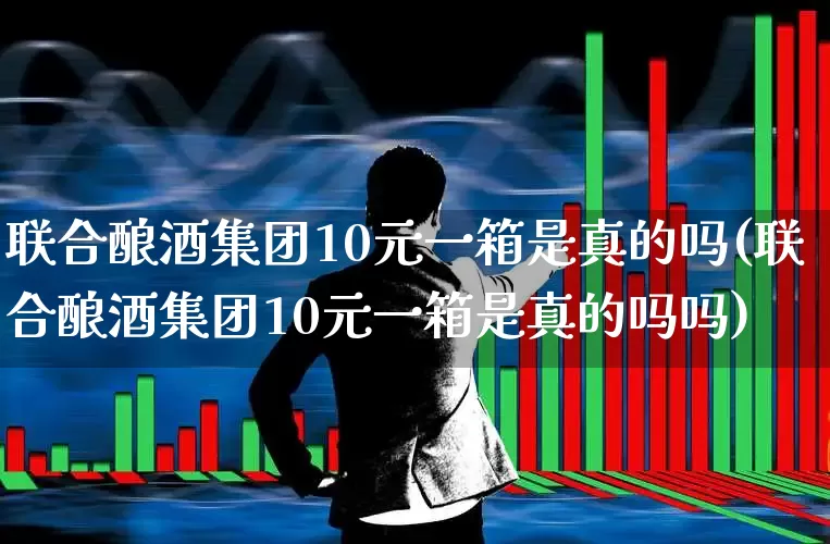 联合酿酒集团10元一箱是真的吗(联合酿酒集团10元一箱是真的吗吗)_https://www.nalian8.com_创业板_第1张