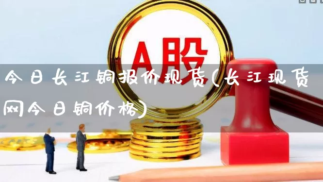 今日长江铜报价现货(长江现货网今日铜价格)_https://www.nalian8.com_科创板_第1张