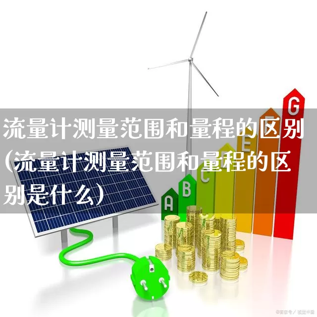 流量计测量范围和量程的区别(流量计测量范围和量程的区别是什么)_https://www.nalian8.com_创业板_第1张