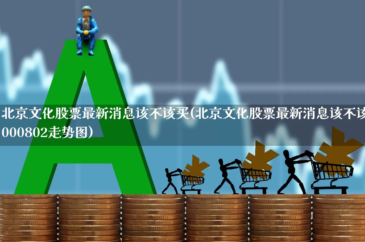 北京文化股票最新消息该不该买(北京文化股票最新消息该不该买000802走势图)_https://www.nalian8.com_北交所_第1张
