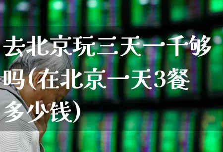去北京玩三天一千够吗(在北京一天3餐多少钱)_https://www.nalian8.com_上交所_第1张