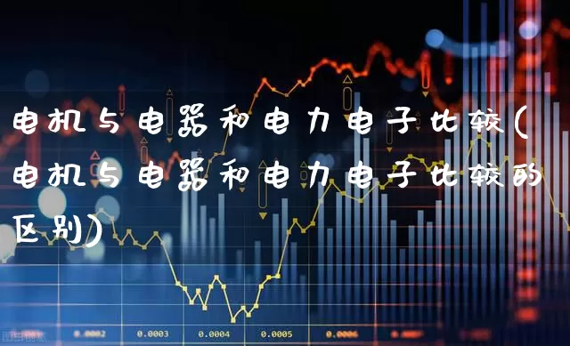 电机与电器和电力电子比较(电机与电器和电力电子比较的区别)_https://www.nalian8.com_创业板_第1张
