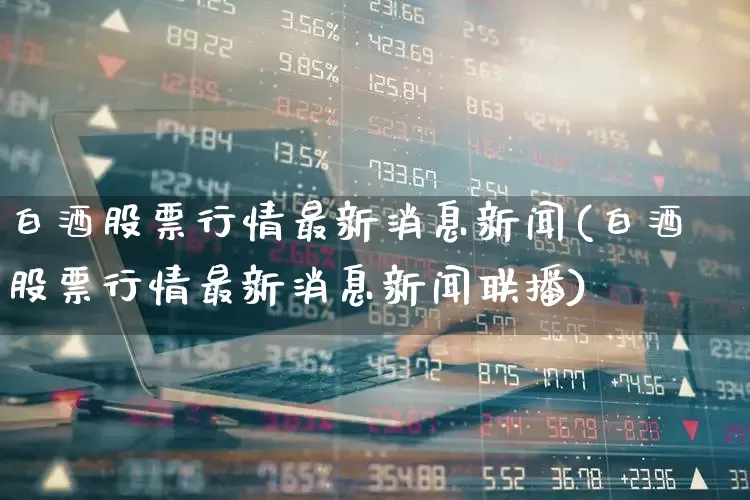 白酒股票行情最新消息新闻(白酒股票行情最新消息新闻联播)_https://www.nalian8.com_创业板_第1张