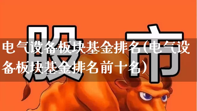电气设备板块基金排名(电气设备板块基金排名前十名)_https://www.nalian8.com_深交所_第1张