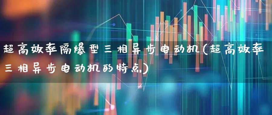 超高效率隔爆型三相异步电动机(超高效率三相异步电动机的特点)_https://www.nalian8.com_创业板_第1张