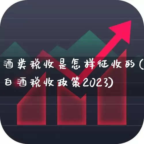 酒类税收是怎样征收的(白酒税收政策2023)_https://www.nalian8.com_创业板_第1张