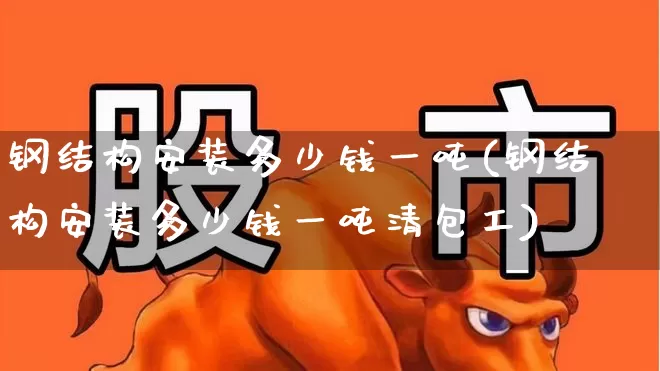 钢结构安装多少钱一吨(钢结构安装多少钱一吨清包工)_https://www.nalian8.com_深交所_第1张