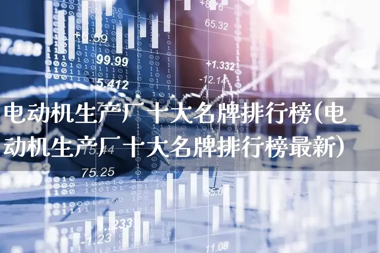 电动机生产厂十大名牌排行榜(电动机生产厂十大名牌排行榜最新)_https://www.nalian8.com_深交所_第1张