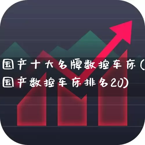 国产十大名牌数控车床(国产数控车床排名20)_https://www.nalian8.com_科创板_第1张