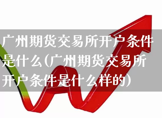 广州期货交易所开户条件是什么(广州期货交易所开户条件是什么样的)_https://www.nalian8.com_上交所_第1张