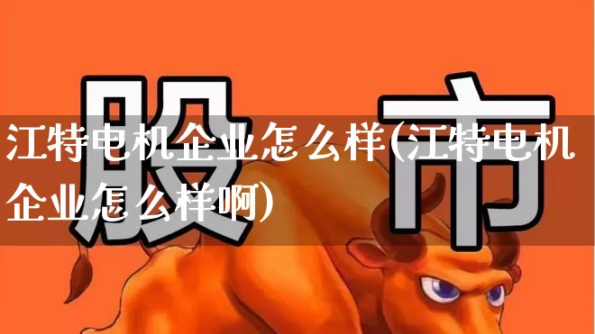江特电机企业怎么样(江特电机企业怎么样啊)_https://www.nalian8.com_创业板_第1张