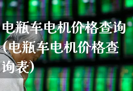 电瓶车电机价格查询(电瓶车电机价格查询表)_https://www.nalian8.com_北交所_第1张