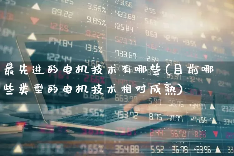 最先进的电机技术有哪些(目前哪些类型的电机技术相对成熟)_https://www.nalian8.com_科创板_第1张