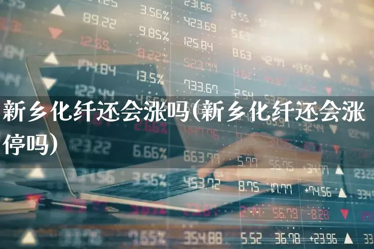 新乡化纤还会涨吗(新乡化纤还会涨停吗)_https://www.nalian8.com_科创板_第1张