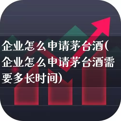 企业怎么申请茅台酒(企业怎么申请茅台酒需要多长时间)_https://www.nalian8.com_科创板_第1张