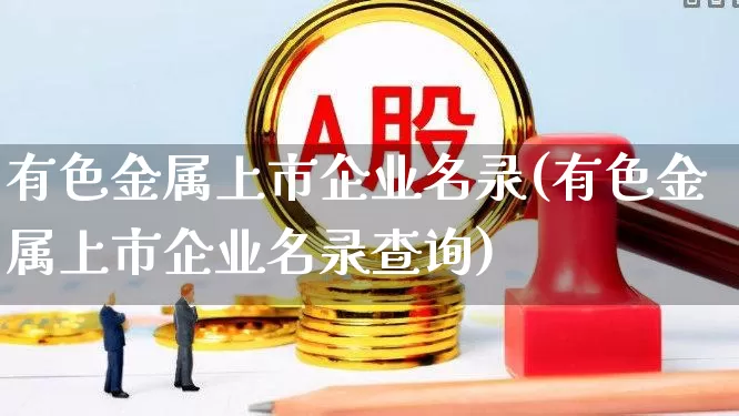 有色金属上市企业名录(有色金属上市企业名录查询)_https://www.nalian8.com_上交所_第1张