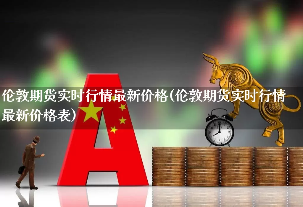 伦敦期货实时行情最新价格(伦敦期货实时行情最新价格表)_https://www.nalian8.com_北交所_第1张