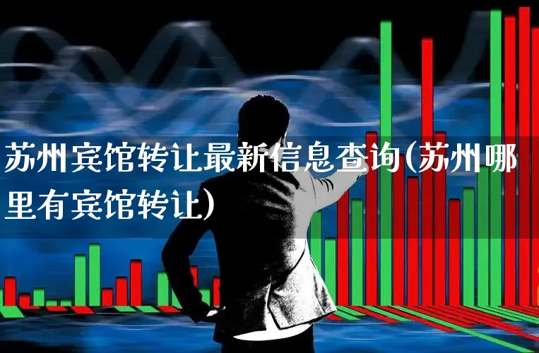 苏州宾馆转让最新信息查询(苏州哪里有宾馆转让)_https://www.nalian8.com_上交所_第1张