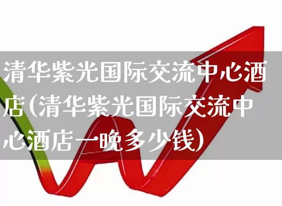 清华紫光国际交流中心酒店(清华紫光国际交流中心酒店一晚多少钱)_https://www.nalian8.com_北交所_第1张