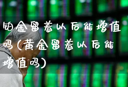 铂金留着以后能增值吗(黄金留着以后能增值吗)_https://www.nalian8.com_上交所_第1张
