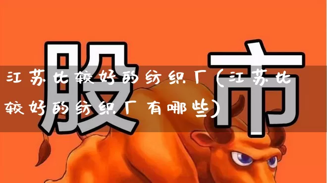 江苏比较好的纺织厂(江苏比较好的纺织厂有哪些)_https://www.nalian8.com_创业板_第1张