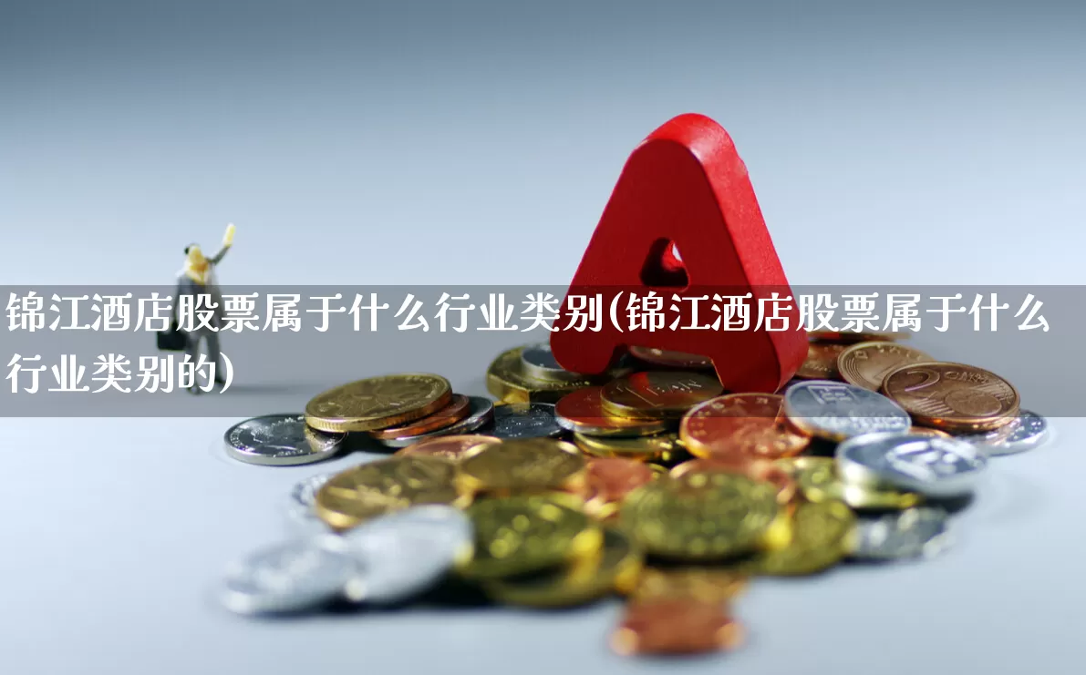 锦江酒店股票属于什么行业类别(锦江酒店股票属于什么行业类别的)_https://www.nalian8.com_创业板_第1张