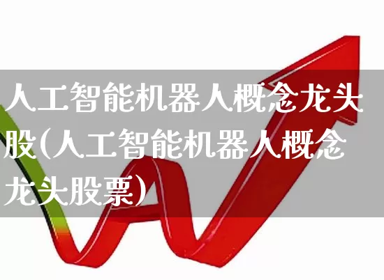 人工智能机器人概念龙头股(人工智能机器人概念龙头股票)_https://www.nalian8.com_北交所_第1张