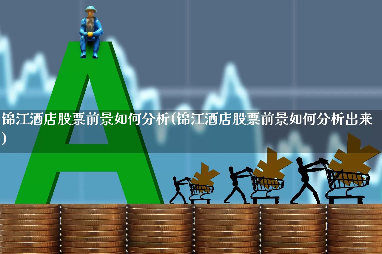 锦江酒店股票前景如何分析(锦江酒店股票前景如何分析出来)_https://www.nalian8.com_科创板_第1张