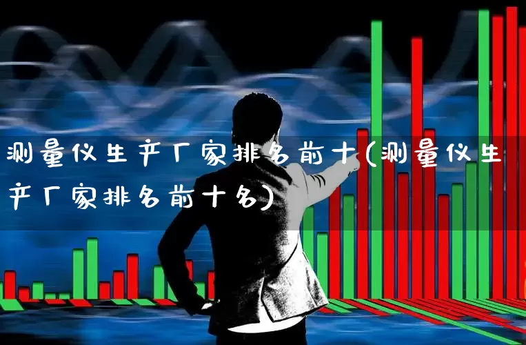 测量仪生产厂家排名前十(测量仪生产厂家排名前十名)_https://www.nalian8.com_上交所_第1张