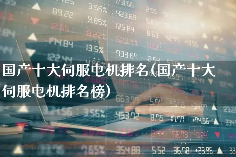 国产十大伺服电机排名(国产十大伺服电机排名榜)_https://www.nalian8.com_创业板_第1张