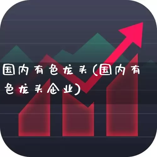 国内有色龙头(国内有色龙头企业)_https://www.nalian8.com_上交所_第1张