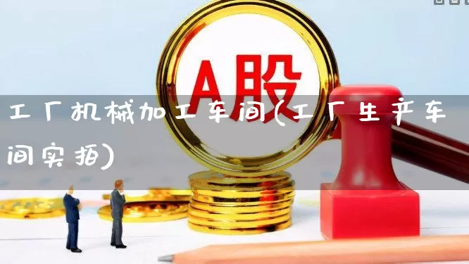 工厂机械加工车间(工厂生产车间实拍)_https://www.nalian8.com_创业板_第1张