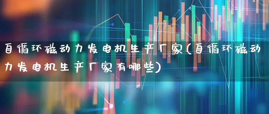 自循环磁动力发电机生产厂家(自循环磁动力发电机生产厂家有哪些)_https://www.nalian8.com_上交所_第1张