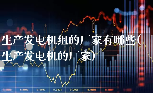 生产发电机组的厂家有哪些(生产发电机的厂家)_https://www.nalian8.com_上交所_第1张