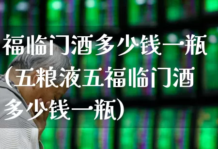 福临门酒多少钱一瓶(五粮液五福临门酒多少钱一瓶)_https://www.nalian8.com_创业板_第1张