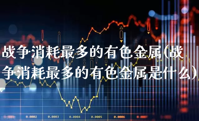 战争消耗最多的有色金属(战争消耗最多的有色金属是什么)_https://www.nalian8.com_北交所_第1张