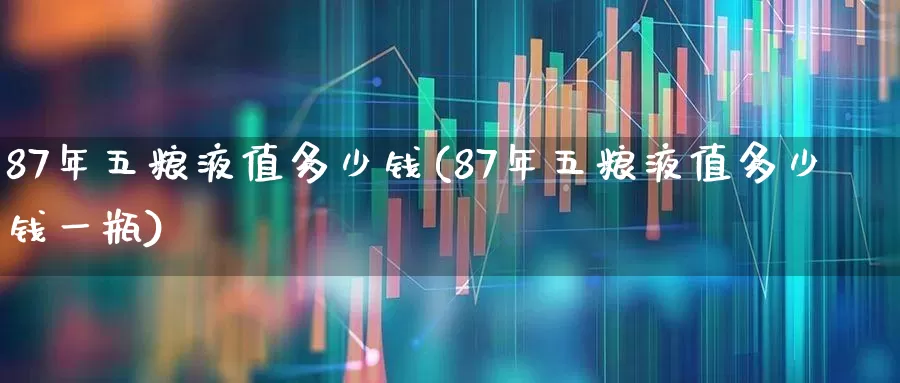 87年五粮液值多少钱(87年五粮液值多少钱一瓶)_https://www.nalian8.com_北交所_第1张