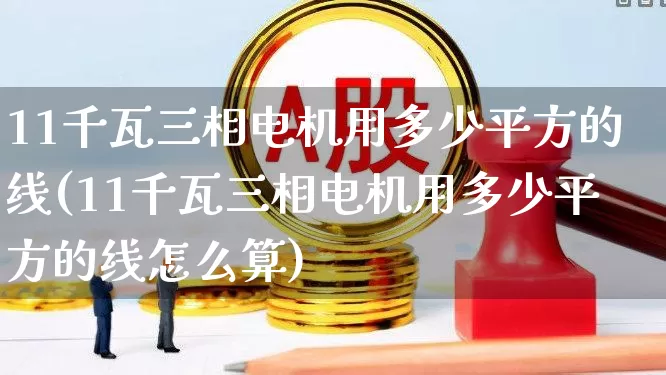11千瓦三相电机用多少平方的线(11千瓦三相电机用多少平方的线怎么算)_https://www.nalian8.com_科创板_第1张