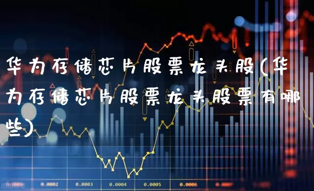 华为存储芯片股票龙头股(华为存储芯片股票龙头股票有哪些)_https://www.nalian8.com_北交所_第1张
