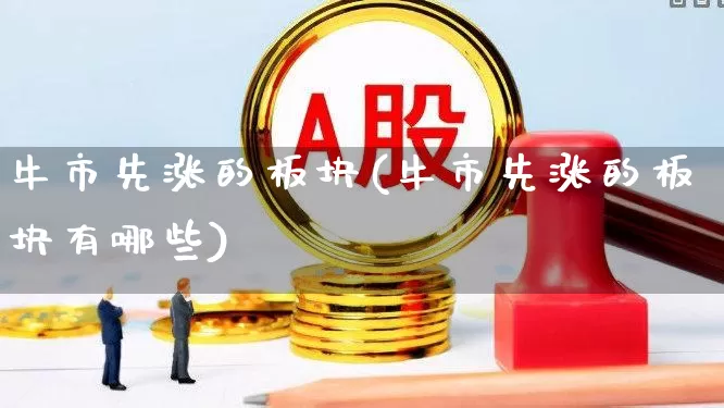 牛市先涨的板块(牛市先涨的板块有哪些)_https://www.nalian8.com_北交所_第1张