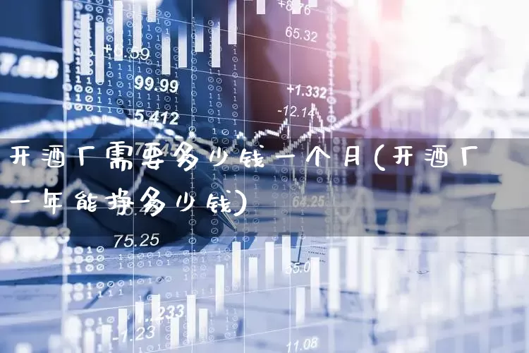 开酒厂需要多少钱一个月(开酒厂一年能挣多少钱)_https://www.nalian8.com_科创板_第1张